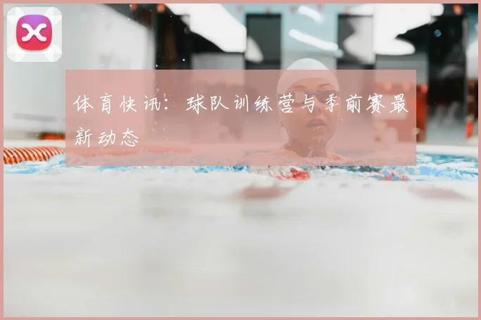 体育快讯：球队训练营与季前赛最新动态