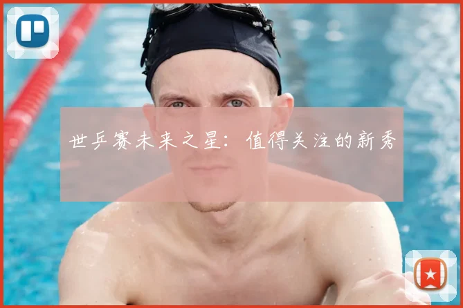 世乒赛未来之星：值得关注的新秀