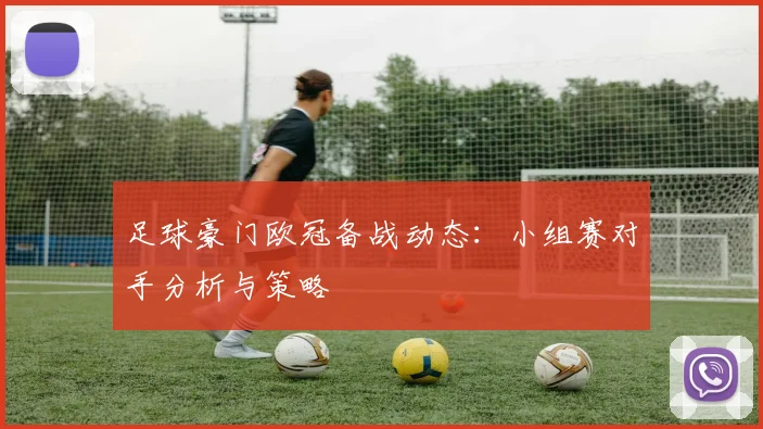 足球豪门欧冠备战动态：小组赛对手分析与策略