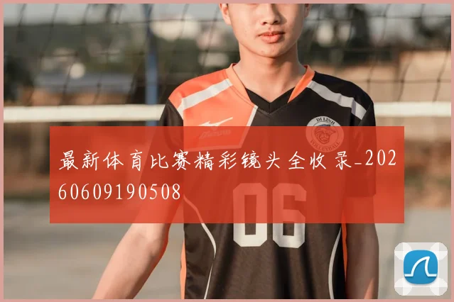 最新体育比赛精彩镜头全收录_20260609190508