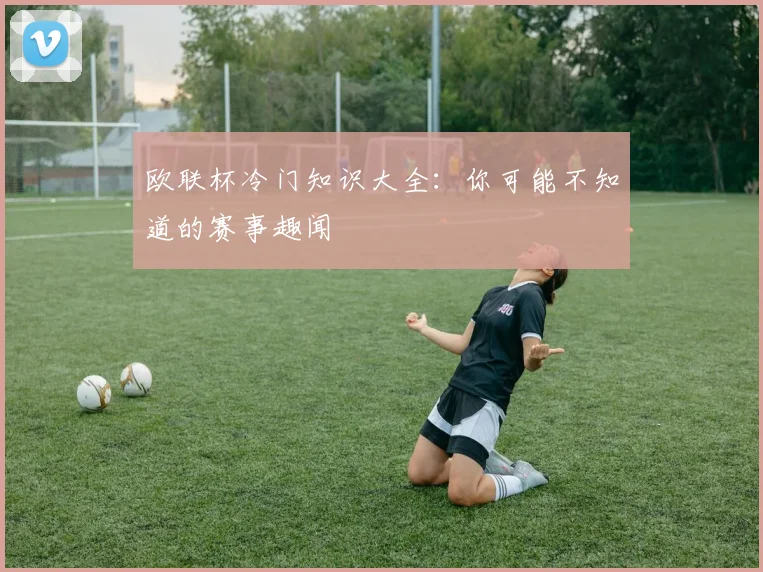 欧联杯冷门知识大全：你可能不知道的赛事趣闻