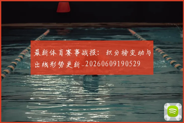 最新体育赛事战报：积分榜变动与出线形势更新_20260609190529