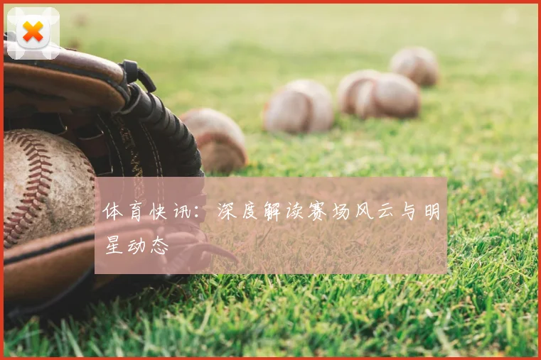体育快讯：深度解读赛场风云与明星动态