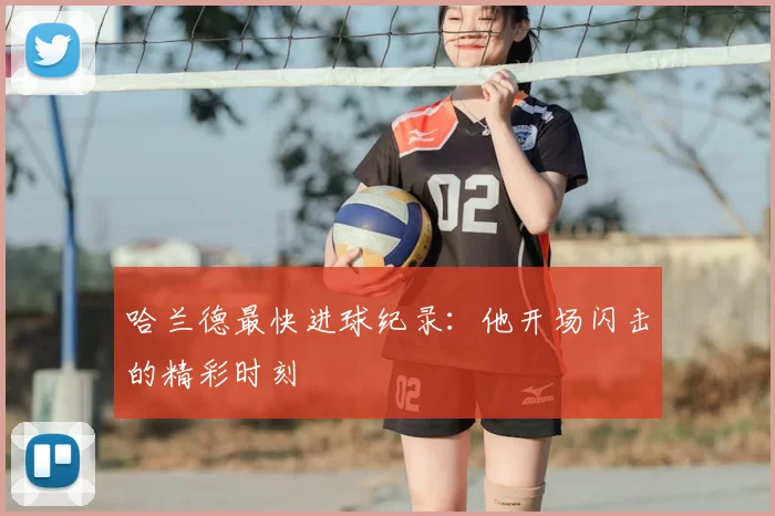 哈兰德最快进球纪录：他开场闪击的精彩时刻