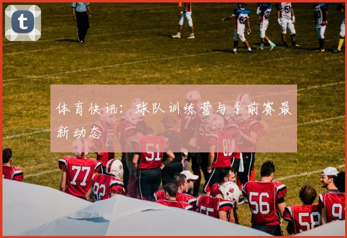 体育快讯：球队训练营与季前赛最新动态