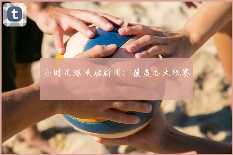 小时足球滚动新闻：覆盖各大联赛