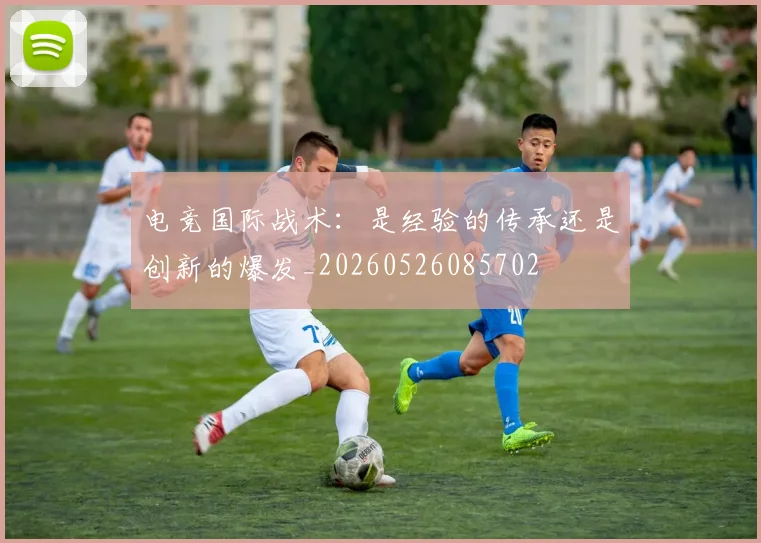电竞国际战术：是经验的传承还是创新的爆发_20260526085702