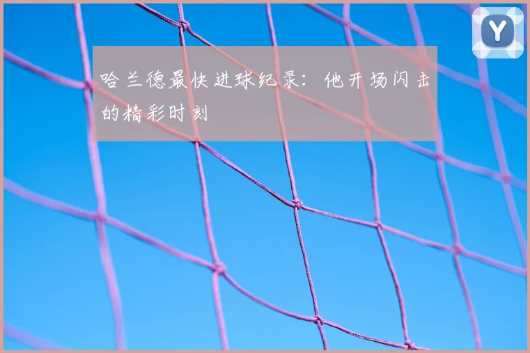 哈兰德最快进球纪录：他开场闪击的精彩时刻