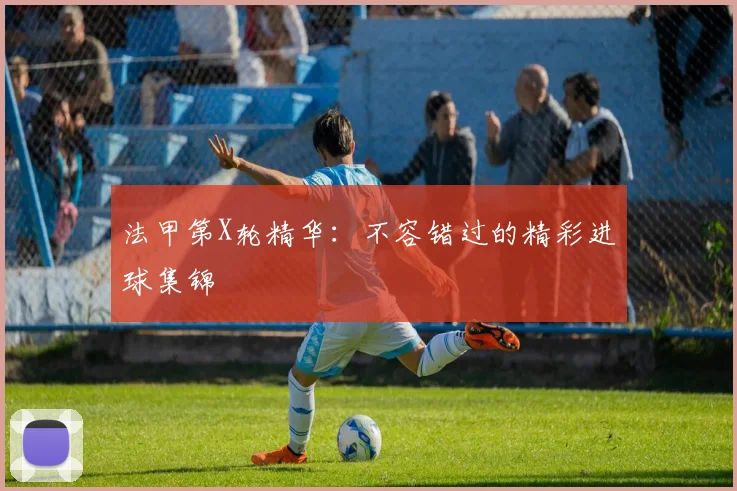法甲第X轮精华：不容错过的精彩进球集锦