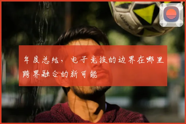 年度总结，电子竞技的边界在哪里跨界融合的新可能
