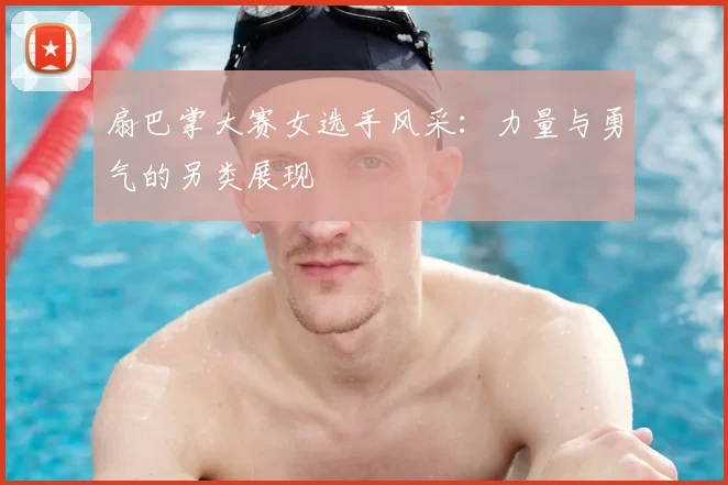 扇巴掌大赛女选手风采：力量与勇气的另类展现
