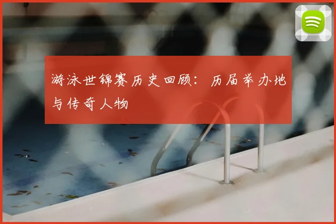 游泳世锦赛历史回顾：历届举办地与传奇人物