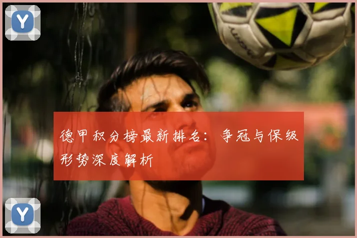 德甲积分榜最新排名：争冠与保级形势深度解析