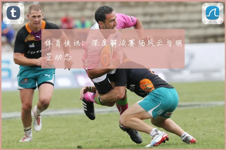 体育快讯：深度解读赛场风云与明星动态