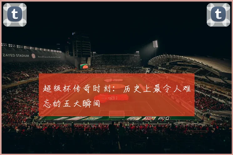 超级杯传奇时刻：历史上最令人难忘的五大瞬间