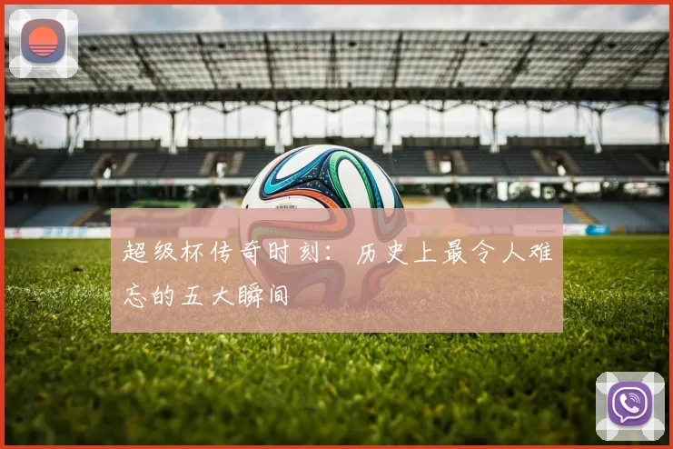 超级杯传奇时刻：历史上最令人难忘的五大瞬间
