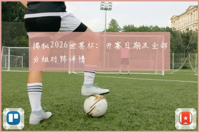 揭秘2026世界杯：开赛日期及全部分组对阵详情