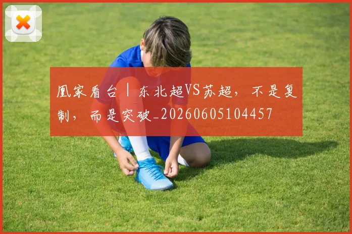 凰家看台｜东北超VS苏超，不是复制，而是突破_20260605104457