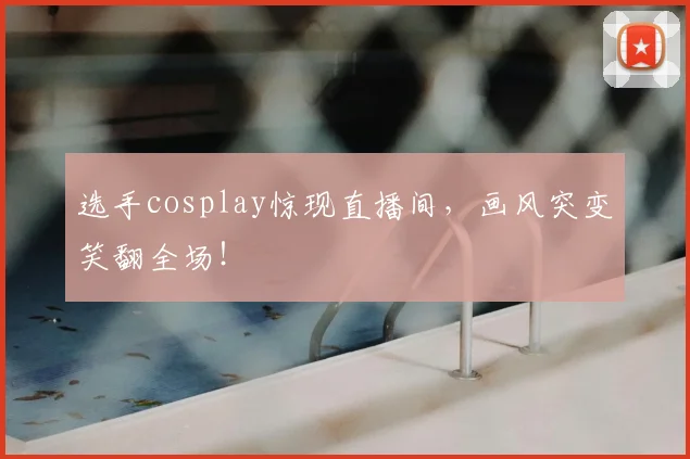 选手cosplay惊现直播间，画风突变笑翻全场！