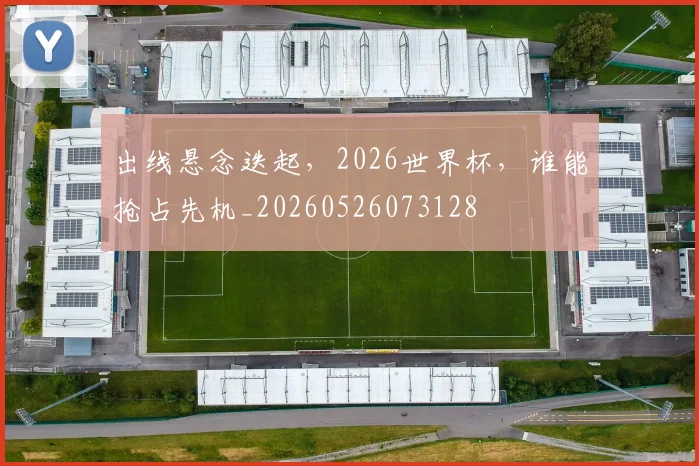 出线悬念迭起，2026世界杯，谁能抢占先机_20260526073128