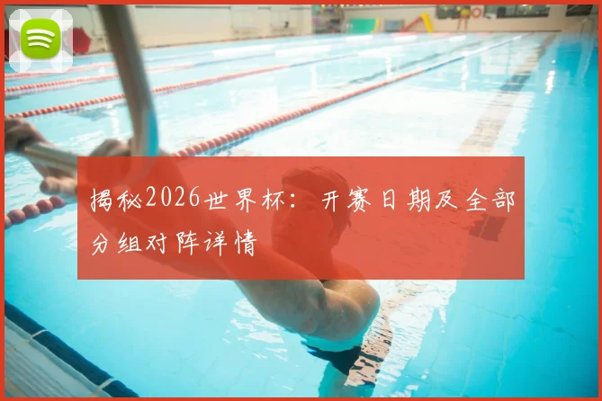 揭秘2026世界杯：开赛日期及全部分组对阵详情