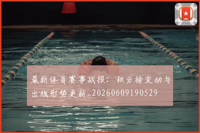 最新体育赛事战报：积分榜变动与出线形势更新_20260609190529