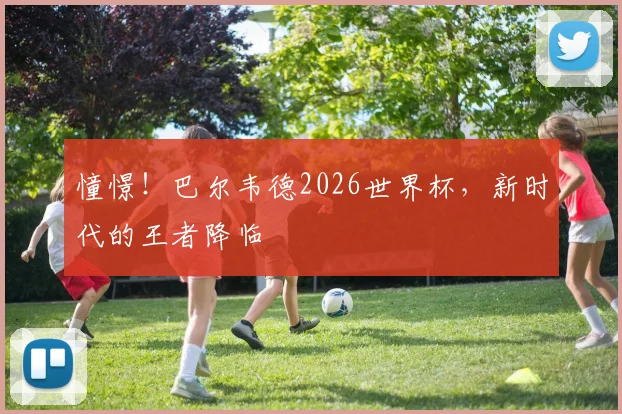 憧憬！巴尔韦德2026世界杯，新时代的王者降临