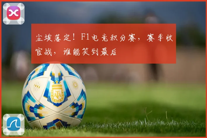 尘埃落定！F1电竞积分赛，赛季收官战，谁能笑到最后